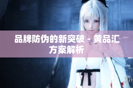 品牌防伪的新突破 - 黄品汇方案解析