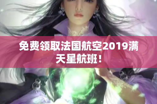 免费领取法国航空2019满天星航班！