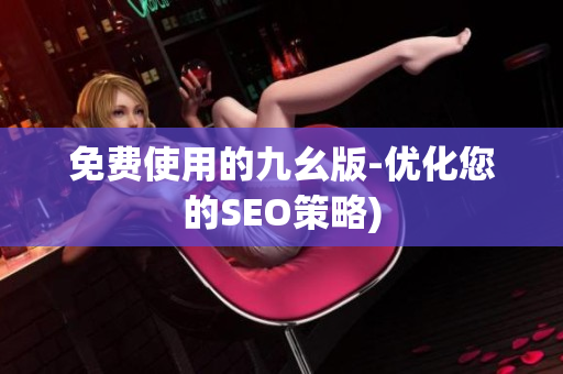 免费使用的九幺版-优化您的SEO策略)