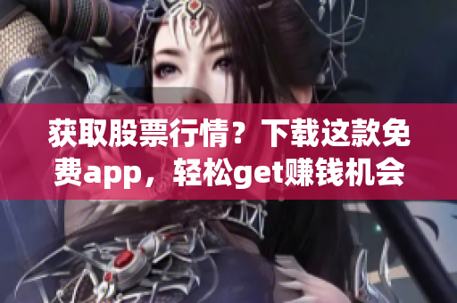 获取股票行情？下载这款免费app，轻松get赚钱机会！