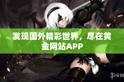 发现国外精彩世界，尽在黄金网站APP