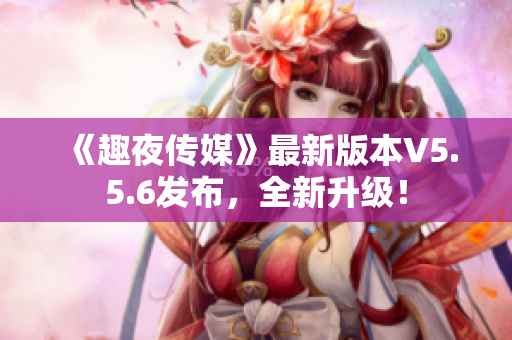 《趣夜传媒》最新版本V5.5.6发布，全新升级！