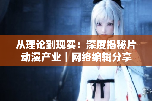 从理论到现实：深度揭秘片动漫产业｜网络编辑分享