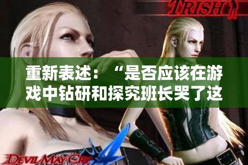 重新表述：“是否应该在游戏中钻研和探究班长哭了这个现象？”。
