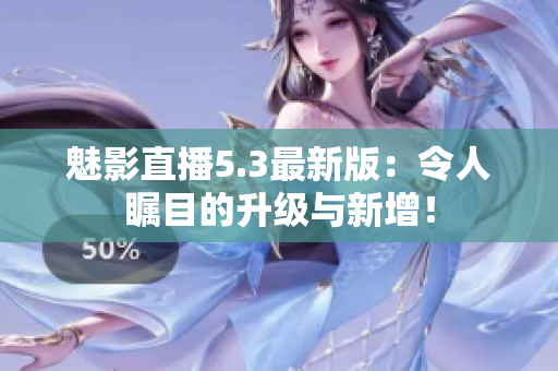 魅影直播5.3最新版：令人瞩目的升级与新增！