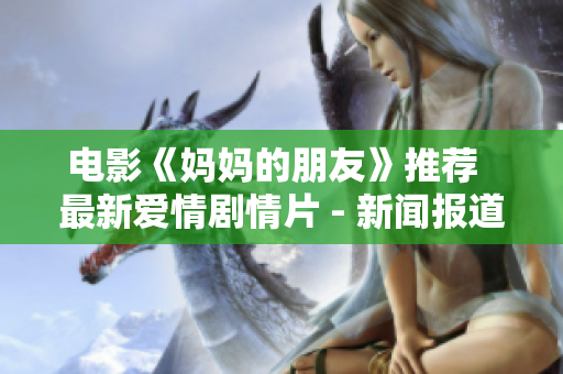 电影《妈妈的朋友》推荐  最新爱情剧情片 - 新闻报道
