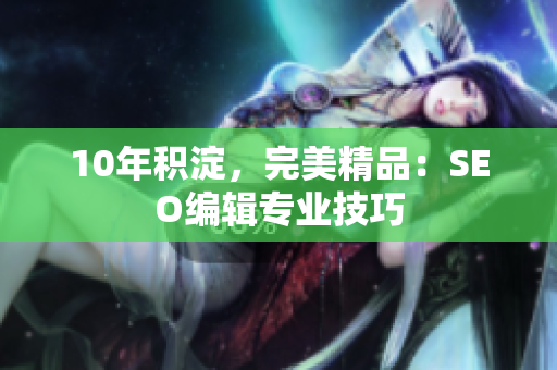 10年积淀，完美精品：SEO编辑专业技巧