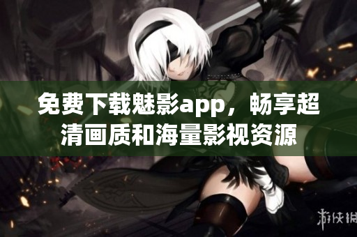 免费下载魅影app，畅享超清画质和海量影视资源