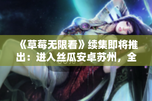 《草莓无限看》续集即将推出：进入丝瓜安卓苏州，全新剧情燃爆屏幕！