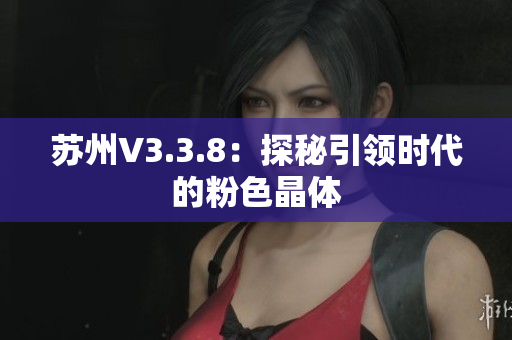 苏州V3.3.8：探秘引领时代的粉色晶体