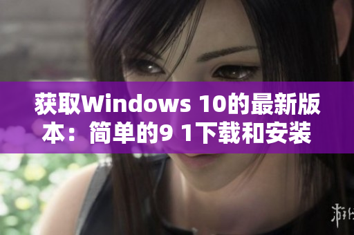 获取Windows 10的最新版本：简单的9 1下载和安装指南
