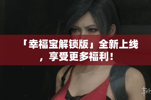 「幸福宝解锁版」全新上线，享受更多福利！