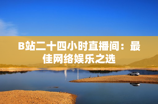 B站二十四小时直播间：最佳网络娱乐之选