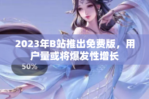 2023年B站推出免费版，用户量或将爆发性增长