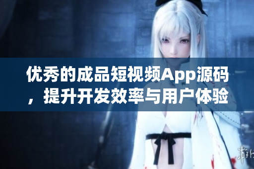 优秀的成品短视频App源码，提升开发效率与用户体验