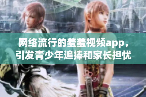 网络流行的羞羞视频app，引发青少年追捧和家长担忧