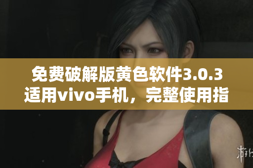 免费破解版黄色软件3.0.3适用vivo手机，完整使用指南