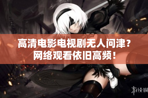 高清电影电视剧无人问津？网络观看依旧高频！