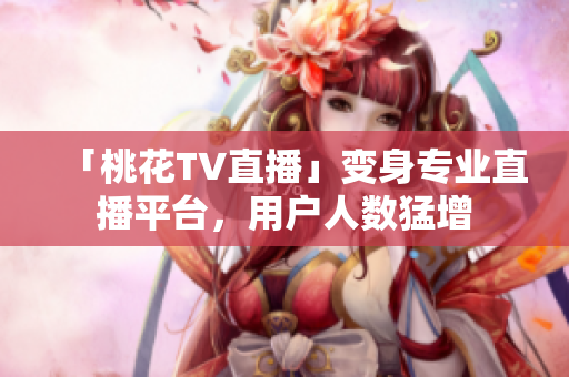 「桃花TV直播」变身专业直播平台，用户人数猛增