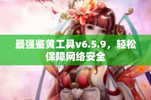 最强鉴黄工具v6.5.9，轻松保障网络安全