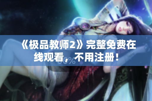 《极品教师2》完整免费在线观看，不用注册！
