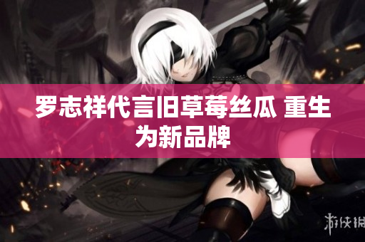 罗志祥代言旧草莓丝瓜 重生为新品牌