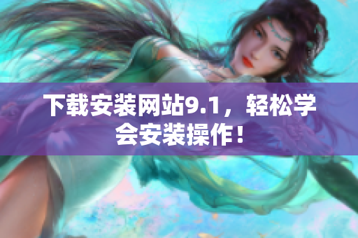 下载安装网站9.1，轻松学会安装操作！