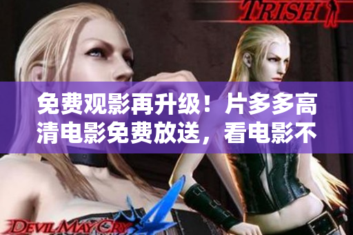 免费观影再升级！片多多高清电影免费放送，看电影不花一分钱