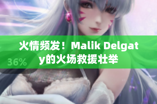 火情频发！Malik Delgaty的火场救援壮举
