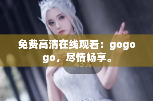 免费高清在线观看：gogogo，尽情畅享。