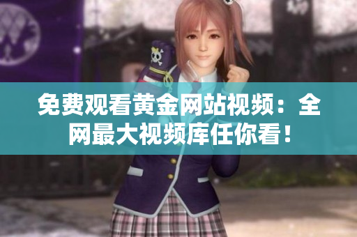 免费观看黄金网站视频：全网最大视频库任你看！