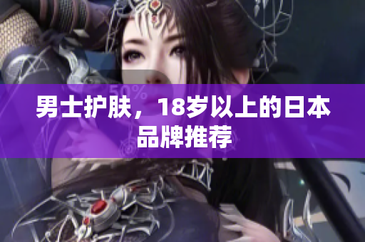 男士护肤，18岁以上的日本品牌推荐