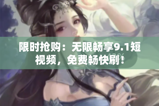 限时抢购：无限畅享9.1短视频，免费畅快刷！
