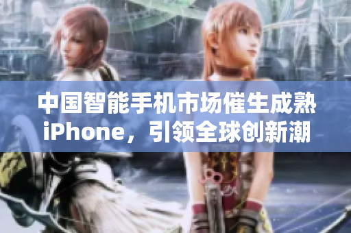 中国智能手机市场催生成熟iPhone，引领全球创新潮流