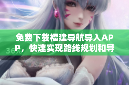 免费下载福建导航导入APP，快速实现路线规划和导航