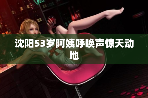 沈阳53岁阿姨呼唤声惊天动地
