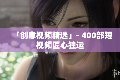 「创意视频精选」- 400部短视频匠心独运