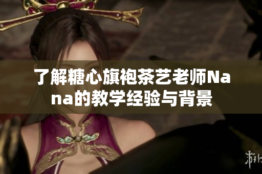 了解糖心旗袍茶艺老师Nana的教学经验与背景