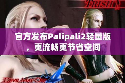 官方发布Palipali2轻量版，更流畅更节省空间