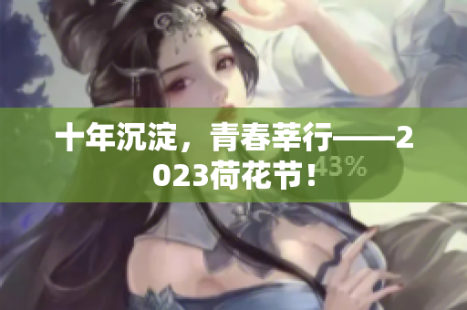 十年沉淀，青春莘行——2023荷花节！
