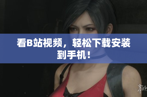 看B站视频，轻松下载安装到手机！