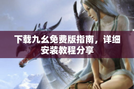 下载九幺免费版指南，详细安装教程分享
