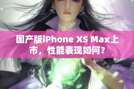 国产版iPhone XS Max上市，性能表现如何？