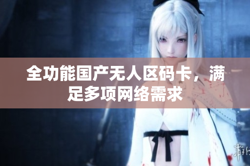 全功能国产无人区码卡，满足多项网络需求
