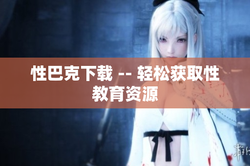 性巴克下载 -- 轻松获取性教育资源