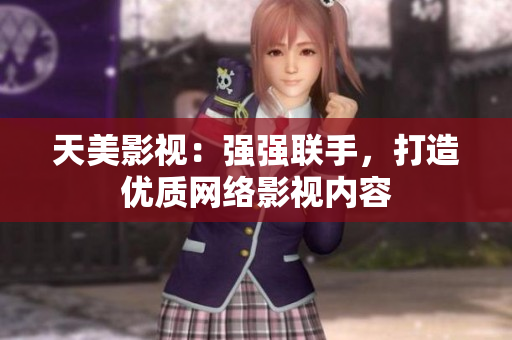 天美影视：强强联手，打造优质网络影视内容