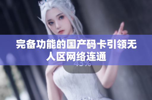 完备功能的国产码卡引领无人区网络连通