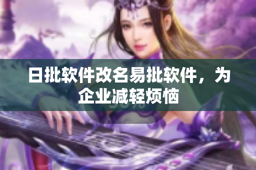 日批软件改名易批软件，为企业减轻烦恼