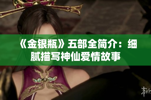 《金银瓶》五部全简介：细腻描写神仙爱情故事