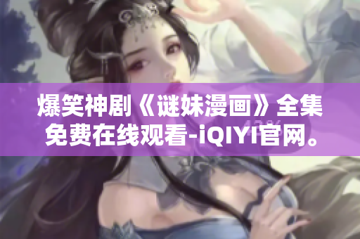 爆笑神剧《谜妹漫画》全集免费在线观看-iQIYI官网。